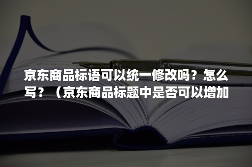 京东商品标语可以统一修改吗？怎么写？（京东商品标题中是否可以增加广告用语）