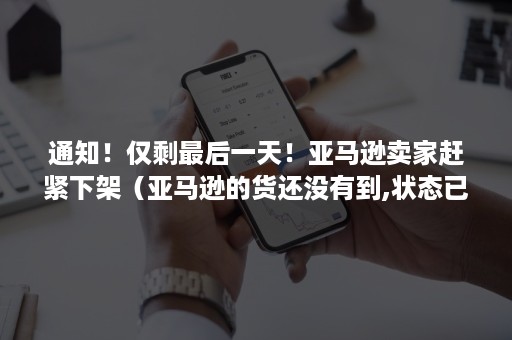 通知!仅剩最后一天!亚马逊卖家赶紧下架(亚马逊的货还没有到,状态已经关闭) 通知!仅剩最后一天!亚马逊卖家赶紧下架(亚马逊的货还没有到,状态已经关闭)