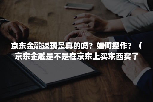 京东金融返现是真的吗?如何操作?(京东金融是不是在京东上买东西买了有返现) 京东金融返现是真的吗?如何操作?(京东金融是不是在京东上买东西买了有返现)