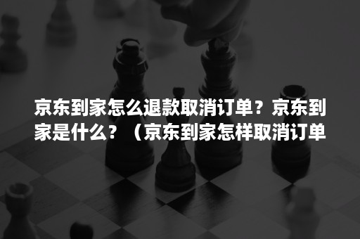 京东到家怎么退款取消订单?京东到家是什么?(京东到家怎样取消订单) 京东到家怎么退款取消订单?京东到家是什么?(京东到家怎样取消订单)
