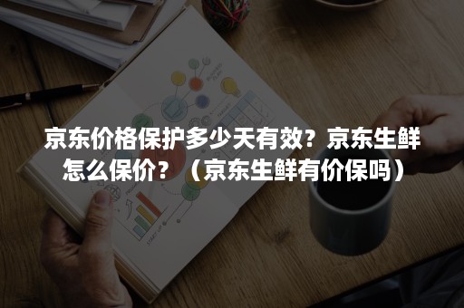 京东价格保护多少天有效?京东生鲜怎么保价?(京东生鲜有价保吗) 京东价格保护多少天有效?京东生鲜怎么保价?(京东生鲜有价保吗)