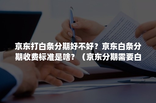 京东打白条分期好不好？京东白条分期收费标准是啥？（京东分期需要白条吗）
