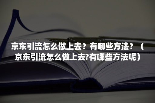 京东引流怎么做上去？有哪些方法？（京东引流怎么做上去?有哪些方法呢）