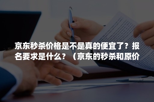 京东秒杀价格是不是真的便宜了?报名要求是什么?(京东的秒杀和原价差多少) 京东秒杀价格是不是真的便宜了?报名要求是什么?(京东的秒杀和原价差多少)