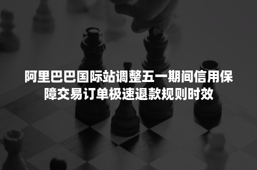 阿里巴巴国际站调整五一期间信用保障交易订单极速退款规则时效