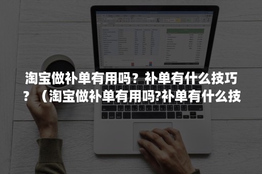 淘宝做补单有用吗？补单有什么技巧？（淘宝做补单有用吗?补单有什么技巧吗）