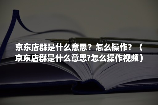京东店群是什么意思？怎么操作？（京东店群是什么意思?怎么操作视频）