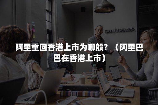 阿里重回香港上市为哪般？（阿里巴巴在香港上市）