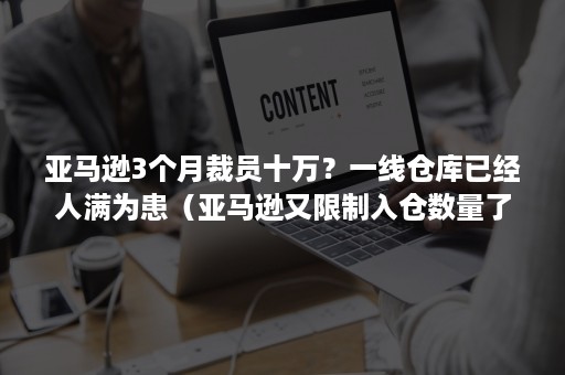 亚马逊3个月裁员十万？一线仓库已经人满为患（亚马逊又限制入仓数量了）