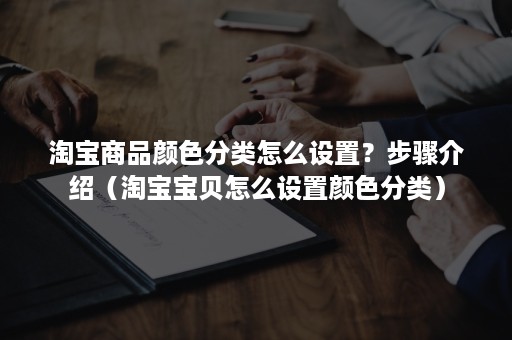 淘宝商品颜色分类怎么设置？步骤介绍（淘宝宝贝怎么设置颜色分类）