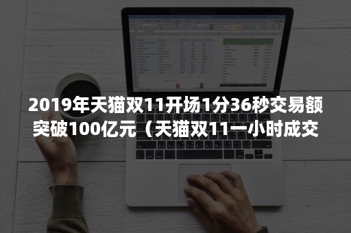 2019年天猫双11开场1分36秒交易额突破100亿元（天猫双11一小时成交额）