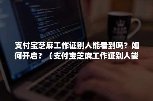 支付宝芝麻工作证别人能看到吗?如何开启?(支付宝芝麻工作证别人能看到吗?如何开启的) 支付宝芝麻工作证别人能看到吗?如何开启?(支付宝芝麻工作证别人能看到吗?如何开启的)