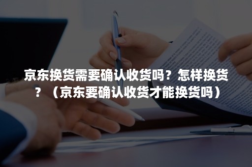 京东换货需要确认收货吗？怎样换货？（京东要确认收货才能换货吗）