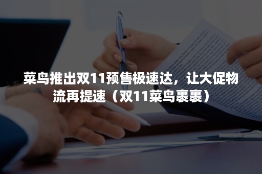 菜鸟推出双11预售极速达，让大促物流再提速（双11菜鸟裹裹）