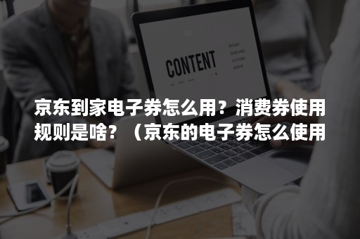 京东到家电子券怎么用？消费券使用规则是啥？（京东的电子券怎么使用）