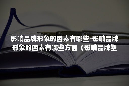 影响品牌形象的因素有哪些-影响品牌形象的因素有哪些方面（影响品牌塑造的因素）