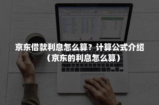 京东借款利息怎么算?计算公式介绍(京东的利息怎么算) 京东借款利息怎么算?计算公式介绍(京东的利息怎么算)