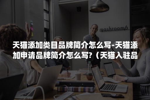 天猫添加类目品牌简介怎么写-天猫添加申请品牌简介怎么写?(天猫入驻品牌简介怎么写) 天猫添加类目品牌简介怎么写-天猫添加申请品牌简介怎么写?(天猫入驻品牌简介怎么写)