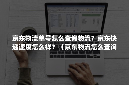 京东物流单号怎么查询物流?京东快递速度怎么样?(京东物流怎么查询快递单号查询) 京东物流单号怎么查询物流?京东快递速度怎么样?(京东物流怎么查询快递单号查询)