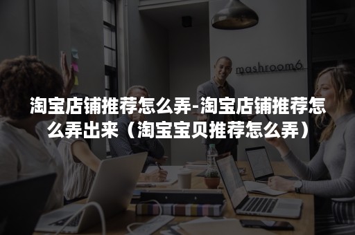 淘宝店铺推荐怎么弄-淘宝店铺推荐怎么弄出来（淘宝宝贝推荐怎么弄）