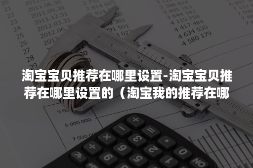 淘宝宝贝推荐在哪里设置-淘宝宝贝推荐在哪里设置的（淘宝我的推荐在哪里设置）