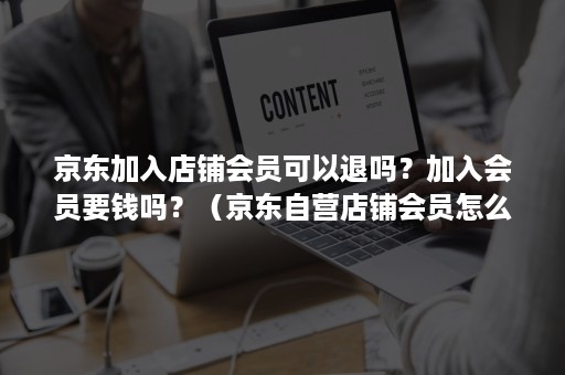 京东加入店铺会员可以退吗？加入会员要钱吗？（京东自营店铺会员怎么退）