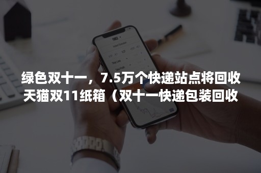 绿色双十一，7.5万个快递站点将回收天猫双11纸箱（双十一快递包装回收）