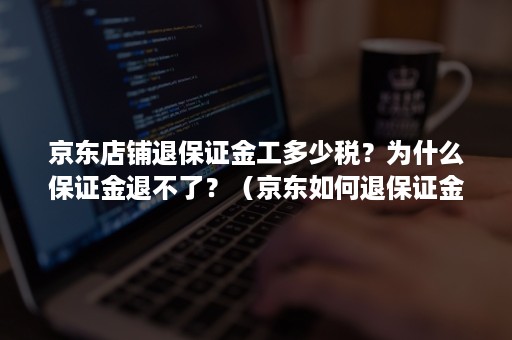 京东店铺退保证金工多少税？为什么保证金退不了？（京东如何退保证金）