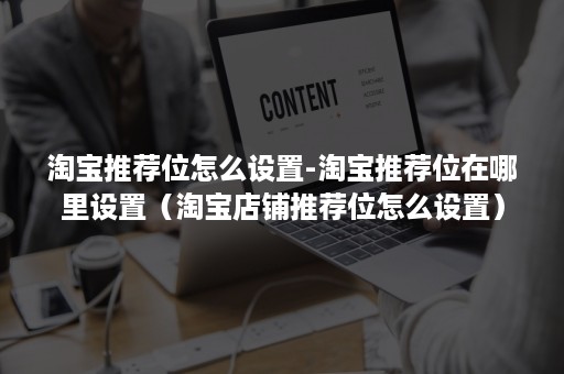 淘宝推荐位怎么设置-淘宝推荐位在哪里设置（淘宝店铺推荐位怎么设置）