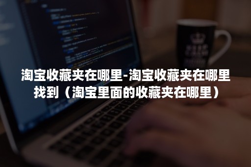 淘宝收藏夹在哪里-淘宝收藏夹在哪里找到(淘宝里面的收藏夹在哪里) 淘宝收藏夹在哪里-淘宝收藏夹在哪里找到(淘宝里面的收藏夹在哪里)