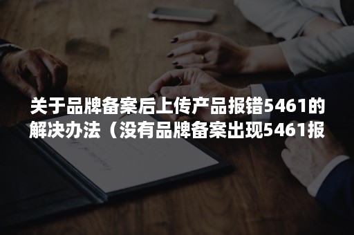 关于品牌备案后上传产品报错5461的解决办法（没有品牌备案出现5461报错）