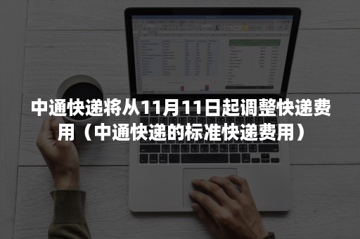 中通快递将从11月11日起调整快递费用(中通快递的标准快递费用) 中通快递将从11月11日起调整快递费用(中通快递的标准快递费用)