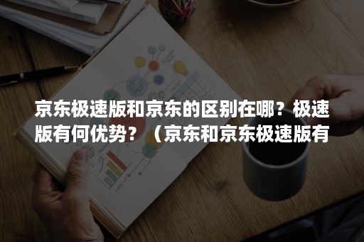 京东极速版和京东的区别在哪？极速版有何优势？（京东和京东极速版有什么区别?）
