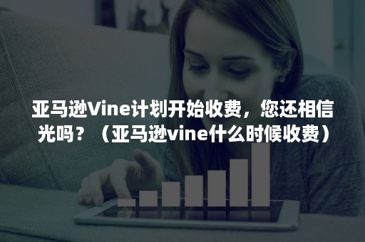 亚马逊Vine计划开始收费，您还相信光吗？（亚马逊vine什么时候收费）