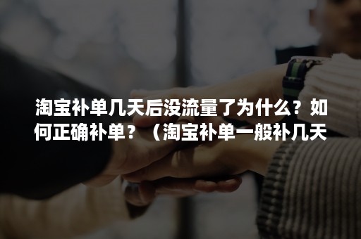 淘宝补单几天后没流量了为什么？如何正确补单？（淘宝补单一般补几天爆流量）