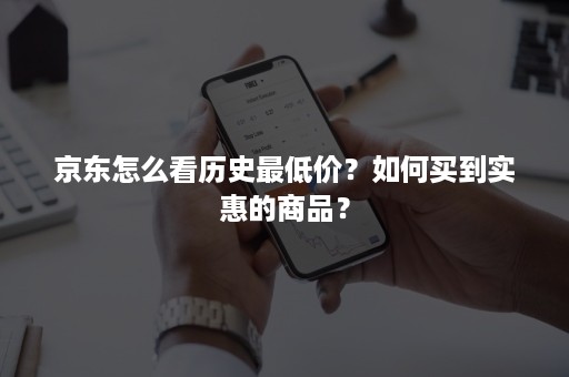 京东怎么看历史最低价？如何买到实惠的商品？