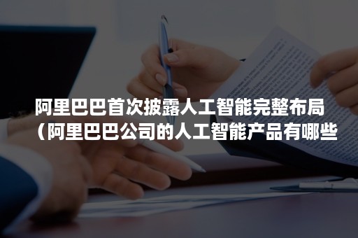 阿里巴巴首次披露人工智能完整布局（阿里巴巴公司的人工智能产品有哪些）