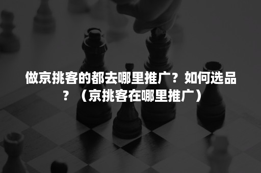 做京挑客的都去哪里推广？如何选品？（京挑客在哪里推广）