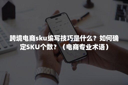 跨境电商sku编写技巧是什么？如何确定SKU个数？（电商专业术语）