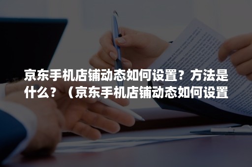 京东手机店铺动态如何设置？方法是什么？（京东手机店铺动态如何设置?方法是什么意思）