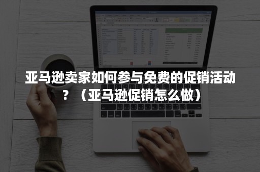 亚马逊卖家如何参与免费的促销活动？（亚马逊促销怎么做）
