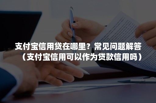 支付宝信用贷在哪里？常见问题解答（支付宝信用可以作为贷款信用吗）