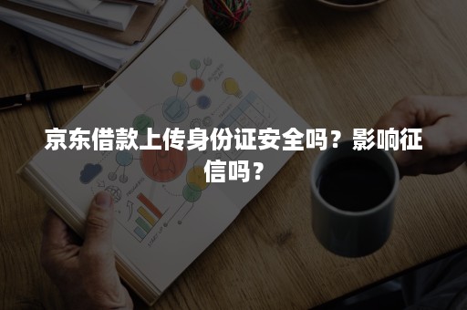 京东借款上传身份证安全吗？影响征信吗？