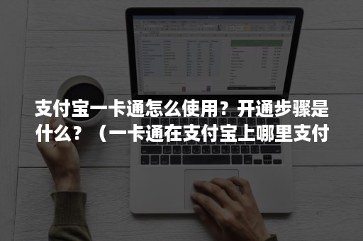 支付宝一卡通怎么使用？开通步骤是什么？（一卡通在支付宝上哪里支付）