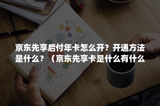 京东先享后付年卡怎么开？开通方法是什么？（京东先享卡是什么有什么用）