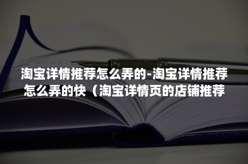 淘宝详情推荐怎么弄的-淘宝详情推荐怎么弄的快（淘宝详情页的店铺推荐怎么做?）