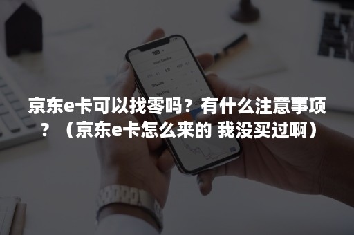 京东e卡可以找零吗？有什么注意事项？（京东e卡怎么来的 我没买过啊）