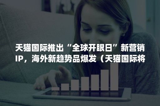 天猫国际推出“全球开眼日”新营销IP，海外新趋势品爆发（天猫国际将孵化1000家海外品牌“数字化首店”）