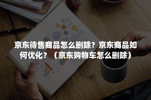 京东待售商品怎么删除？京东商品如何优化？（京东购物车怎么删除）