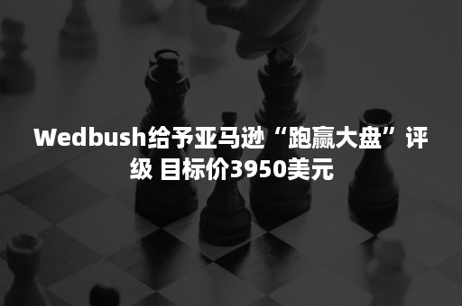 Wedbush给予亚马逊“跑赢大盘”评级 目标价3950美元